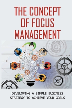 Paperback The Concept Of Focus Management: Developing A Simple Business Strategy To Achieve Your Goals: Simplify Your Strategy Book