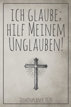 Ich Glaube; Hilf meinem Unglauben - Terminplaner 2020: Jahresplaner von September 2019 bis Dezember 2020 zum organisieren, planen und notieren. ... Cover für die Handtasche. (German Edition)