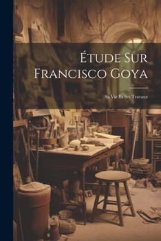 Paperback Étude Sur Francisco Goya: Sa Vie Et Ses Travaux [French] Book