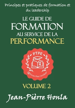 LE GUIDE DE FORMATION AU SERVICE DE LA PERFORMANCE: PRINCIPES ET PRATIQUES DE FORMATION ET DU LEADERSHIP (Volume) (French Edition)