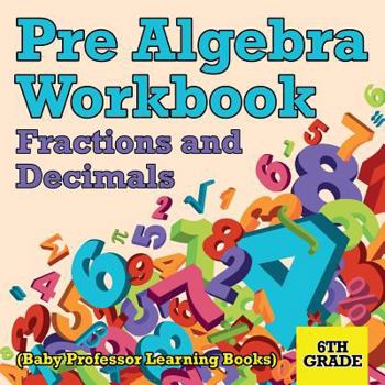 Paperback Pre Algebra Workbook 6th Grade: Fractions and Decimals (Baby Professor Learning Books) Book