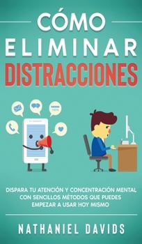 Cómo Eliminar Distracciones: Dispara tu Atención y Concentración Mental con Sencillos Métodos que Puedes Empezar a Usar Hoy Mismo