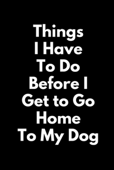 Things I Have To Do Before I Get To Go Home To My Dog (A Joy Note Notebook): Journal, Diary, Notebook, Notepad, Organizer, Planner - Lined Paper, 110 Pages, 6 x 9 Inches in Size