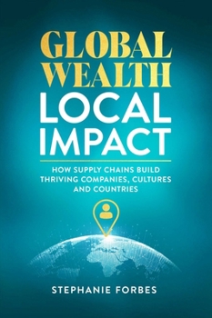 Hardcover Global Wealth, Local Impact: How Supply Chains Build Thriving Companies, Cultures, and Countries Book