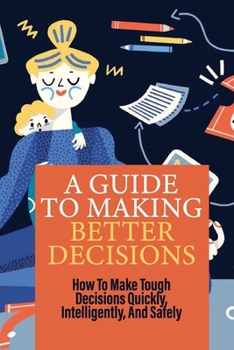 Paperback A Guide To Making Better Decisions: How To Make Tough Decisions Quickly, Intelligently, And Safely: Habits That Make You A Better Decision Maker Book