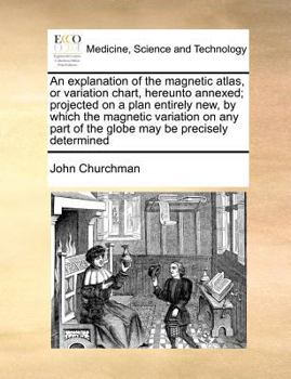 Paperback An Explanation of the Magnetic Atlas, or Variation Chart, Hereunto Annexed; Projected on a Plan Entirely New, by Which the Magnetic Variation on Any P Book