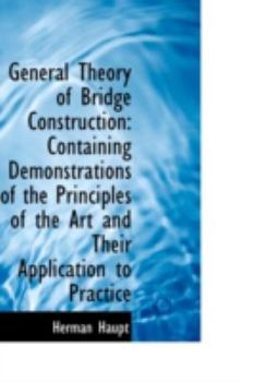 General Theory of Bridge Construction : Containing Demonstrations of the Principles of the Art and Th