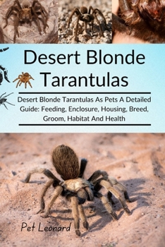 DESERT BLONDE TARANTULAS: Desert Blonde Tarantulas As Pets A Detailed Guide: Feeding, Enclosure, Housing, Breed, Groom, Habitat And Health
