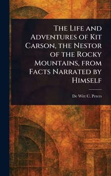 The Life and Adventures of Kit Carson, the Nestor of the Rocky Mountains, From Facts Narrated by Himself