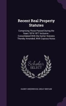 Hardcover Recent Real Property Statutes: Comprising Those Passed During the Years 1874-1877 Inclusive: Consolidated With the Earlier Statutes Thereby Amended, Book