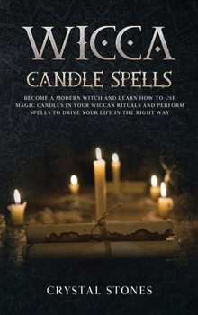 Wicca Candle Spells: Become a Modern Witch and Learn How to Use Magic Candles in Your Wiccan Rituals and Perform Spells to Drive Your Life in the Right Way (Become Wiccan)