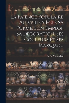 La Faience Populaire Au Xviiie Siècle Sa Forme, Son Emploi, Sa Décoration, Ses Couleurs Et Ses Marques...