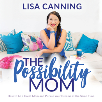 The Possibility Mom: How to be a Great Mom and Pursue Your Dreams at the Same Time