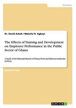 Paperback The Effects of Training and Development on Employee Performance in the Public Sector of Ghana: A Study of the Takoradi Branch of Ghana Ports and Habou Book