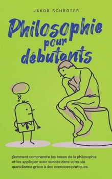 Paperback Philosophie pour débutants Comment comprendre les bases de la philosophie et les appliquer avec succès dans votre vie quotidienne grâce à des exercice [French] Book