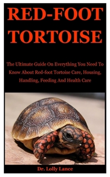 Red-foot Tortoise: The Ultimate Guide On Everything You Need To Know About Red-Foot tortoise Care, Housing, Handling, Feeding And Health Care