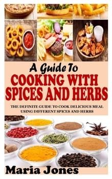 Paperback A Guide to Cooking with Spices and Herbs: The Definite Guide to Cook Delicious Meal Using Different Spices and Herbs Book