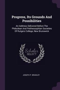 Paperback Progress, Its Grounds And Possibilities: An Address Delivered Before The Philoclean And Peithessophian Societies Of Rutgers College, New Brunswick Book