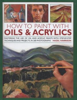 Hardcover How to Paint with Oils & Acrylics: Mastering the Use of Oil and Acrylic Paints with Step-By-Step Techniques and Projects, in 200 Photographs Book