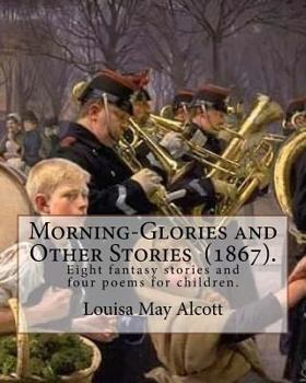Morning-Glories and Other Stories (1867). By: Louisa May Alcott: Eight fantasy stories and four poems for children.