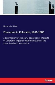 Education in Colorado, 1861-1885: a brief history of the early educational interests of Colorado, together with the history of the State Teachers' Association