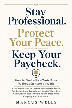 How to Deal with a Toxic Boss Without Quitting at Work: A Practical Guide to Protect Your Mental Health, Set Professional Boundaries, Handle Workplace Manipulation, and Thrive in Your Career