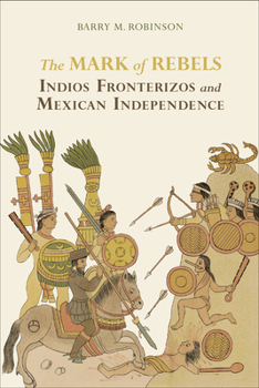 The Mark of Rebels: Indios Fronterizos and Mexican Independence - Book  of the Atlantic Crossings