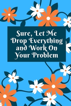 Sure, Let Me Drop Everything and Work On Your Problem: Lined notebook.Notebook, Journal, Diary, Doodle Book (120Pages, Blank, 6 x 9)