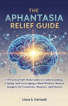 Paperback The Aphantasia Relief Guide: A Practical Self-Help Guide to Understanding, Coping, and Leveraging a Mind Without Mental Imagery for Creativity, Memory Book