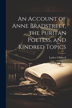 An Account Of Anne Bradstreet: The Puritan Poetess And Kindred Topics (1898)
