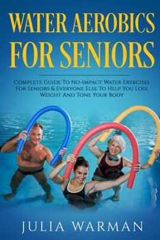 Paperback Water Aerobics For Seniors: Complete Guide To No-Impact Water Exercises For Seniors & Everyone Else To Help You Lose Weight And Tone Your Body Book