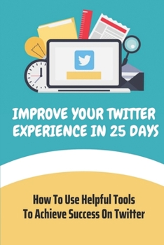 Paperback Improve Your Twitter Experience In 25 Days: How To Use Helpful Tools To Achieve Success On Twitter: Social Media Book