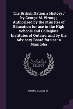 Paperback The British Nation a History / by George M. Wrong; Authorized by the Minister of Education for use in the High Schools and Collegiate Institutes of On Book