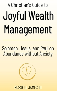 Paperback A Christian’s Guide to Joyful Wealth Management: Solomon, Jesus, and Paul on Abundance without Anxiety (New Testament Generosity and Joyful Wealth Management) Book