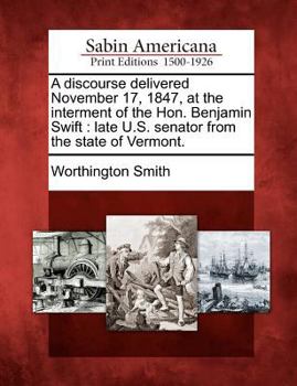 Paperback A Discourse Delivered November 17, 1847, at the Interment of the Hon. Benjamin Swift: Late U.S. Senator from the State of Vermont. Book