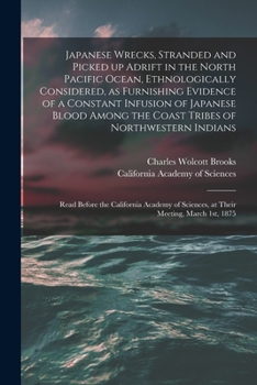 Japanese Wrecks, Stranded And Picked Up Adrift In The North Pacific Ocean: Ethnologically Considered, As Furnishing Evidence Of A Constant Infusion Of Japanese Blood Among The Coast Tribes Of Northwes