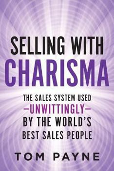 Selling with Charisma : The Sales System Used--Unwittingly--By the World's Best Salespeople