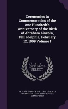 Hardcover Ceremonies in Commemoration of the one Hundredth Anniversary of the Birth of Abraham Lincoln, Philadelphia, February 12, 1909 Volume 1 Book