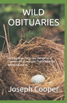 Paperback Wild Obituaries: Exciting Lives, Times and Obituaries of Common Wild Creatures That Inhabit the World Around Us Book