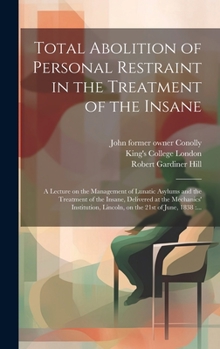 Hardcover Total Abolition of Personal Restraint in the Treatment of the Insane [electronic Resource]: a Lecture on the Management of Lunatic Asylums and the Tre Book