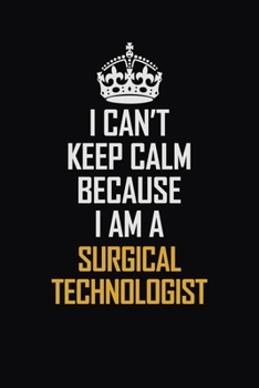 I Can't Keep Calm Because I Am A Surgical Technologist: Motivational Career Pride Quote 6x9 Blank Lined Job Inspirational Notebook Journal