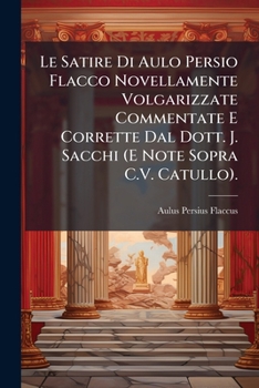 Le Satire Di Aulo Persio Flacco Novellamente Volgarizzate Commentate E Corrette Dal Dott. J. Sacchi (E Note Sopra C.V. Catullo). (Italian Edition)