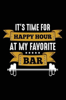 It's Time For Happy Hour At My Favorite Bar: Bodybuilding Journal, Physical Fitness Journal, Fitness Log Books, Workout Log Books For Men Track Your Progress, Cardio, Weights And More! 6x9 Paperback