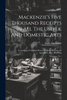 Paperback Mackenzie's Five Thousand Receipts In All The Useful And Domestic Arts: Containing A Complete Practical Library, Relative To Agriculture, Bees, Bleach Book