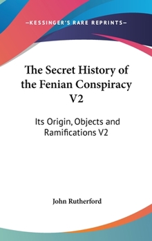 The Secret History of the Fenian Conspiracy V2: Its Origin, Objects and Ramifications V2