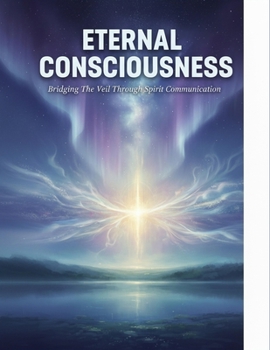 Eternal Consciousness: Bridging The Veil Through Spirit Communication