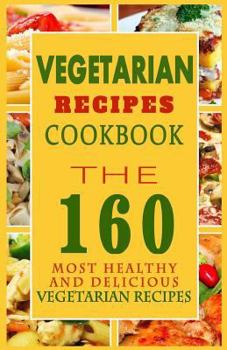 Vegetarian Recipes Cookbook: The 160 Most Healthy and Delicious Vegetarian Recipes