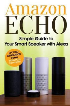 Paperback Amazon Echo: Simple Guide to Your Smart Speaker with Alexa 2017 Updated (Second Generation Echo, Echo Plus, Echo Spot) Book