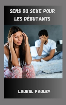 SENS DU SEXE POUR LES DÉBUTANTS: GUIDE PENSÉ POUR LA PRISE DE DÉCISIONS SEXUELLES POUR LES CÉLIBATAIRES (French Edition)