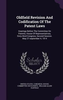 Oldfield Revision and Codification of the Patent Laws: Hearings Before the Committee on Patents, House of Representatives, Sixty-Third Congress, Second Session. May 27-September 4, 1914